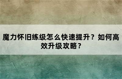 魔力怀旧练级怎么快速提升？如何高效升级攻略？