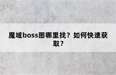 魔域boss图哪里找？如何快速获取？