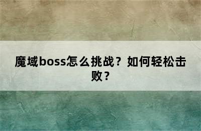 魔域boss怎么挑战？如何轻松击败？