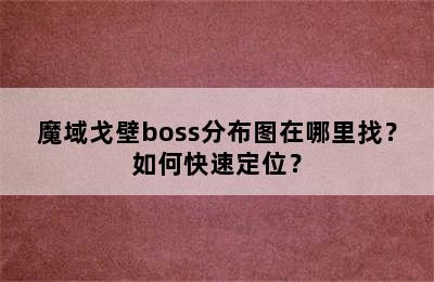 魔域戈壁boss分布图在哪里找？如何快速定位？