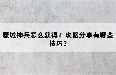 魔域神兵怎么获得？攻略分享有哪些技巧？