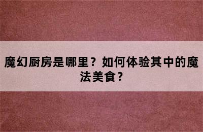 魔幻厨房是哪里？如何体验其中的魔法美食？