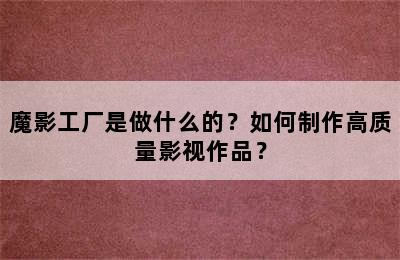 魔影工厂是做什么的？如何制作高质量影视作品？