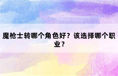 魔枪士转哪个角色好？该选择哪个职业？