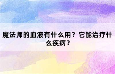 魔法师的血液有什么用？它能治疗什么疾病？