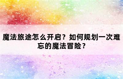 魔法旅途怎么开启？如何规划一次难忘的魔法冒险？