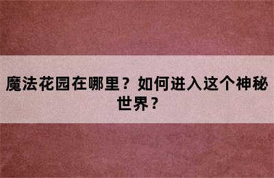 魔法花园在哪里？如何进入这个神秘世界？