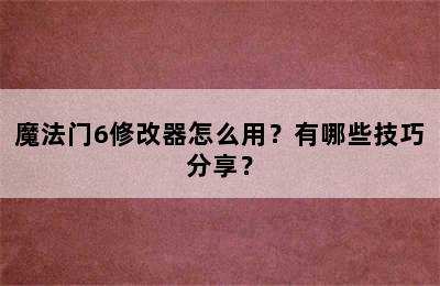 魔法门6修改器怎么用？有哪些技巧分享？