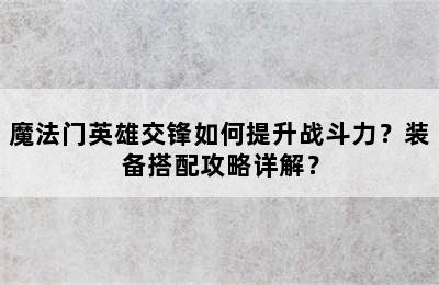 魔法门英雄交锋如何提升战斗力？装备搭配攻略详解？