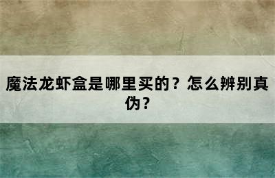 魔法龙虾盒是哪里买的？怎么辨别真伪？