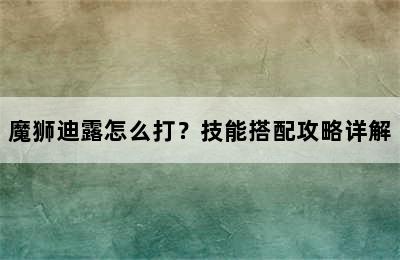 魔狮迪露怎么打？技能搭配攻略详解