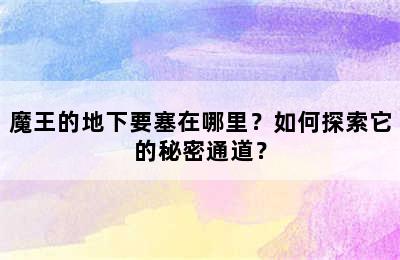 魔王的地下要塞在哪里？如何探索它的秘密通道？