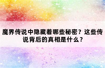 魔界传说中隐藏着哪些秘密？这些传说背后的真相是什么？