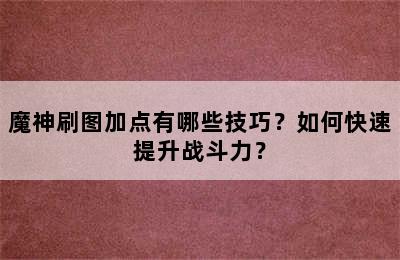 魔神刷图加点有哪些技巧？如何快速提升战斗力？