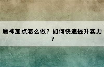 魔神加点怎么做？如何快速提升实力？