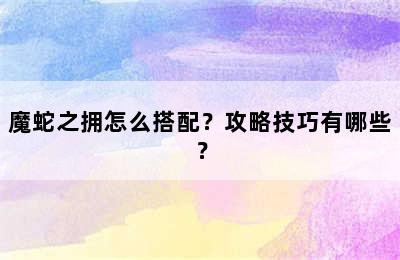 魔蛇之拥怎么搭配？攻略技巧有哪些？