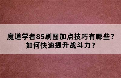 魔道学者85刷图加点技巧有哪些？如何快速提升战斗力？