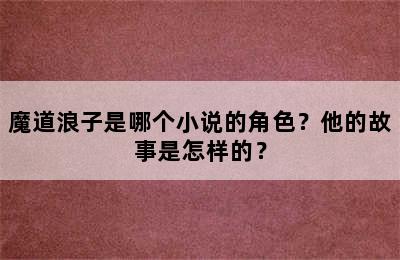 魔道浪子是哪个小说的角色？他的故事是怎样的？