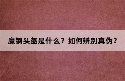 魔钢头盔是什么？如何辨别真伪？