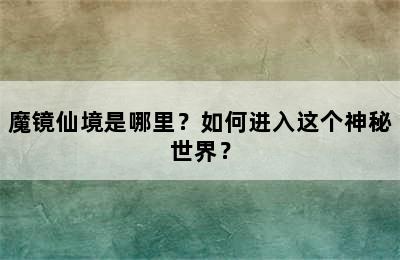 魔镜仙境是哪里？如何进入这个神秘世界？