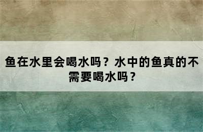 鱼在水里会喝水吗？水中的鱼真的不需要喝水吗？