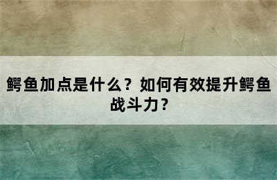 鳄鱼加点是什么？如何有效提升鳄鱼战斗力？