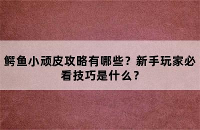 鳄鱼小顽皮攻略有哪些？新手玩家必看技巧是什么？