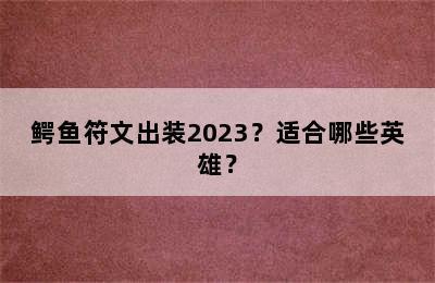 鳄鱼符文出装2023？适合哪些英雄？