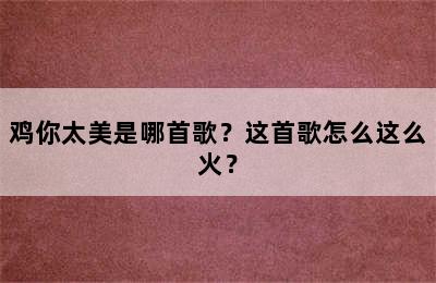 鸡你太美是哪首歌？这首歌怎么这么火？