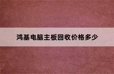 鸿基电脑主板回收价格多少