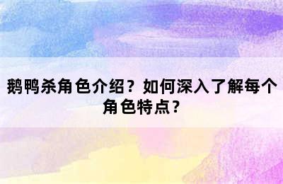 鹅鸭杀角色介绍？如何深入了解每个角色特点？