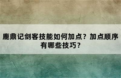 鹿鼎记剑客技能如何加点？加点顺序有哪些技巧？