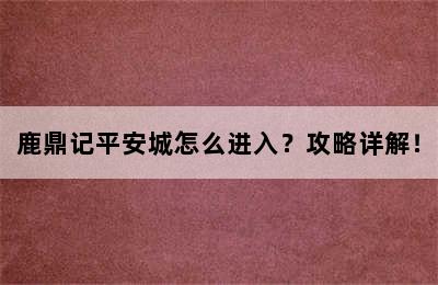 鹿鼎记平安城怎么进入？攻略详解！