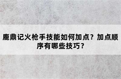 鹿鼎记火枪手技能如何加点？加点顺序有哪些技巧？