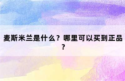 麦斯米兰是什么？哪里可以买到正品？