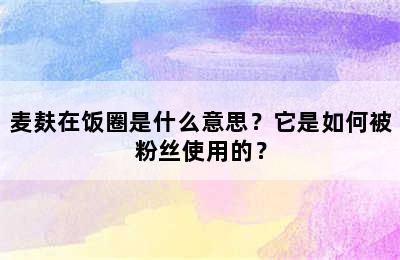 麦麸在饭圈是什么意思？它是如何被粉丝使用的？