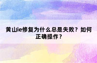 黄山ie修复为什么总是失败？如何正确操作？