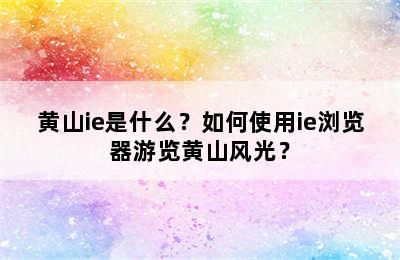 黄山ie是什么？如何使用ie浏览器游览黄山风光？