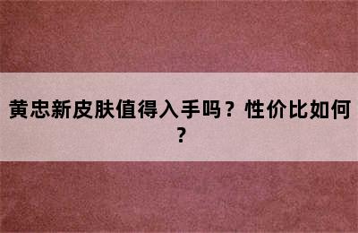 黄忠新皮肤值得入手吗？性价比如何？