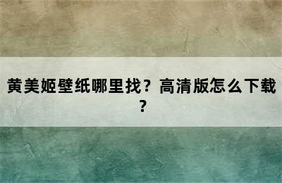 黄美姬壁纸哪里找？高清版怎么下载？