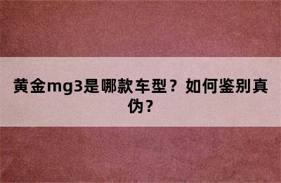 黄金mg3是哪款车型？如何鉴别真伪？