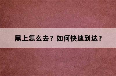 黑上怎么去？如何快速到达？