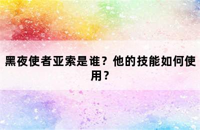 黑夜使者亚索是谁？他的技能如何使用？