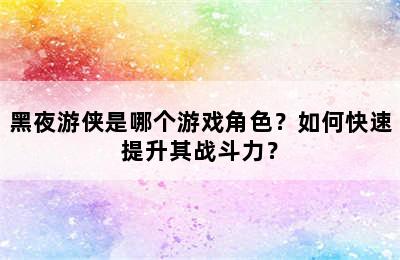 黑夜游侠是哪个游戏角色？如何快速提升其战斗力？