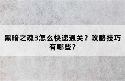 黑暗之魂3怎么快速通关？攻略技巧有哪些？