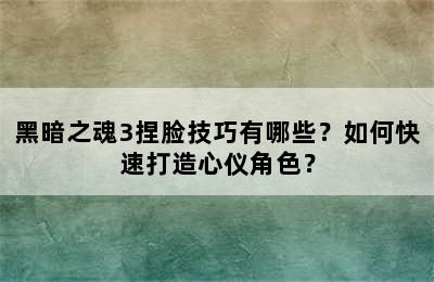 黑暗之魂3捏脸技巧有哪些？如何快速打造心仪角色？