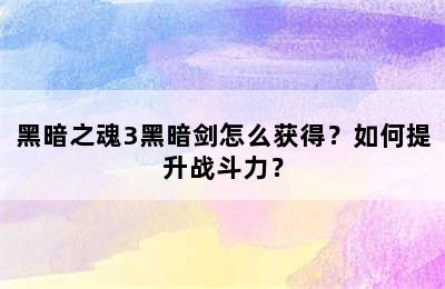 黑暗之魂3黑暗剑怎么获得？如何提升战斗力？