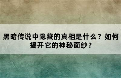 黑暗传说中隐藏的真相是什么？如何揭开它的神秘面纱？