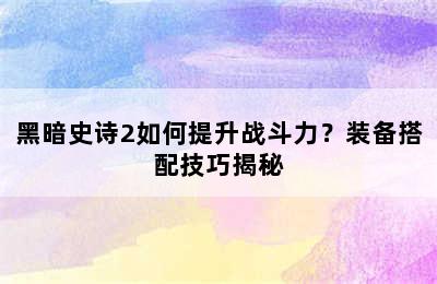 黑暗史诗2如何提升战斗力？装备搭配技巧揭秘