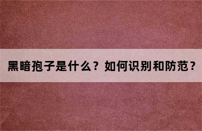 黑暗孢子是什么？如何识别和防范？